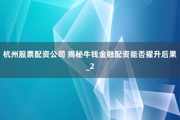 杭州股票配资公司 揭秘牛钱金融配资能否擢升后果_2