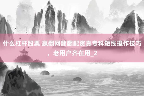 什么杠杆股票 赢翻网翻翻配资真专科短线操作技巧，老用户齐在用_2