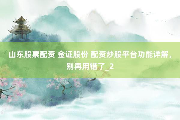 山东股票配资 金证股份 配资炒股平台功能详解，别再用错了_2