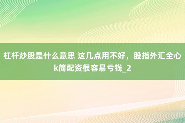 杠杆炒股是什么意思 这几点用不好，股指外汇全心k简配资很容易亏钱_2