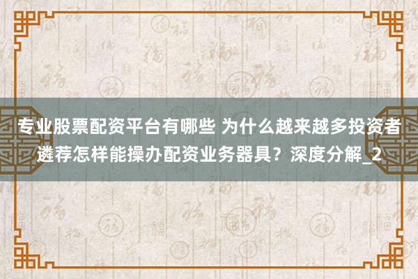 专业股票配资平台有哪些 为什么越来越多投资者遴荐怎样能操办配资业务器具？深度分解_2