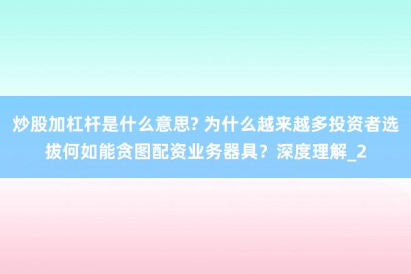 炒股加杠杆是什么意思? 为什么越来越多投资者选拔何如能贪图配资业务器具？深度理解_2