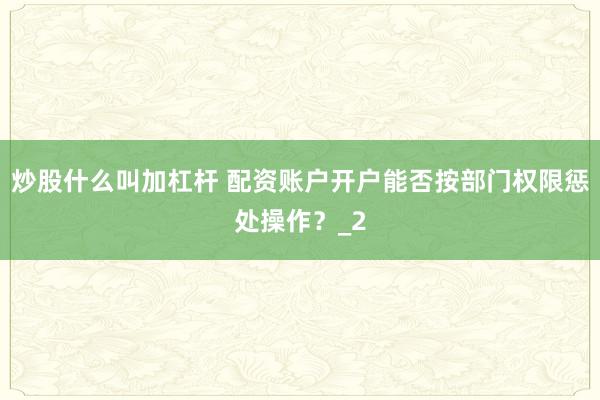 炒股什么叫加杠杆 配资账户开户能否按部门权限惩处操作?_2