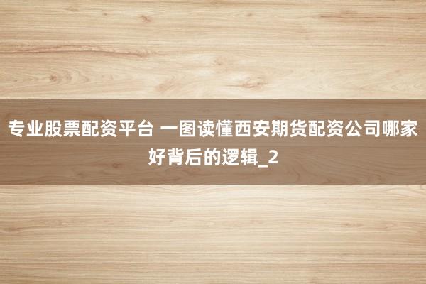 专业股票配资平台 一图读懂西安期货配资公司哪家好背后的逻辑_2