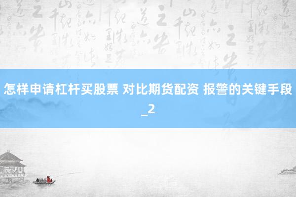 怎样申请杠杆买股票 对比期货配资 报警的关键手段_2