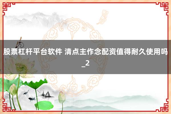 股票杠杆平台软件 清点主作念配资值得耐久使用吗_2