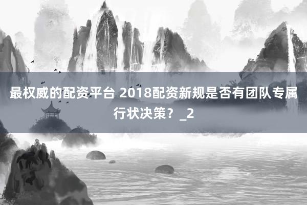 最权威的配资平台 2018配资新规是否有团队专属行状决策？_2