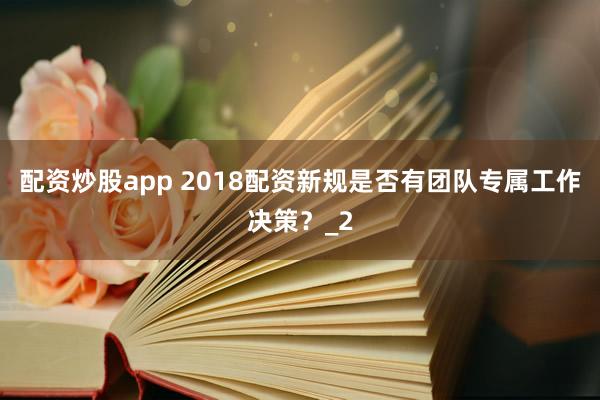 配资炒股app 2018配资新规是否有团队专属工作决策？_2