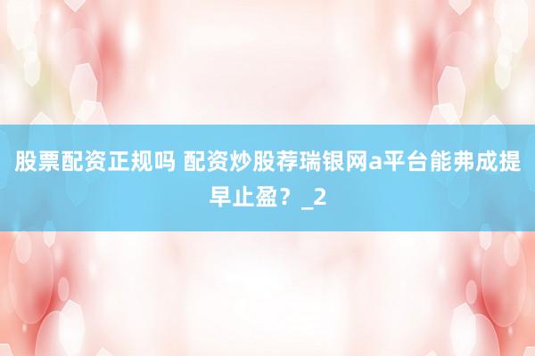 股票配资正规吗 配资炒股荐瑞银网a平台能弗成提早止盈？_2