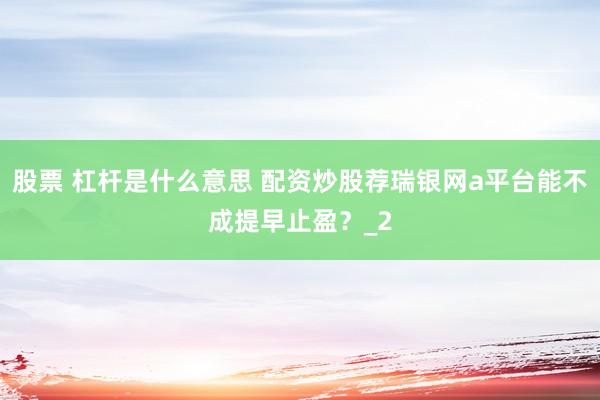 股票 杠杆是什么意思 配资炒股荐瑞银网a平台能不成提早止盈？_2