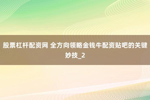 股票杠杆配资网 全方向领略金钱牛配资贴吧的关键妙技_2