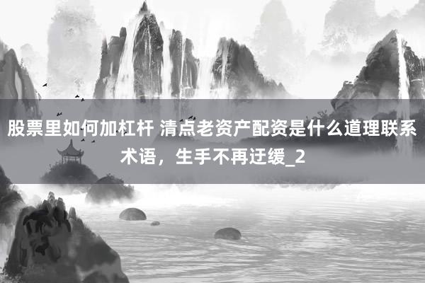 股票里如何加杠杆 清点老资产配资是什么道理联系术语，生手不再迂缓_2