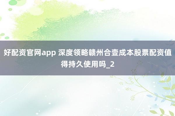 好配资官网app 深度领略赣州合壹成本股票配资值得持久使用吗_2