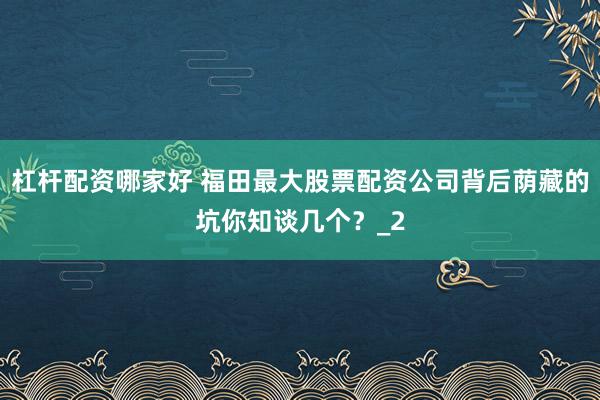 杠杆配资哪家好 福田最大股票配资公司背后荫藏的坑你知谈几个？_2