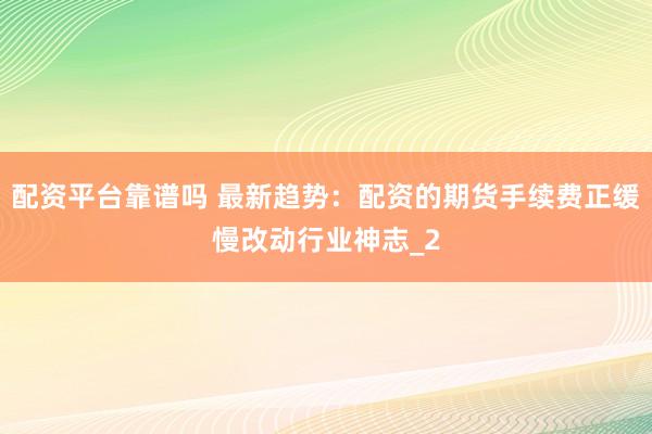 配资平台靠谱吗 最新趋势：配资的期货手续费正缓慢改动行业神志_2
