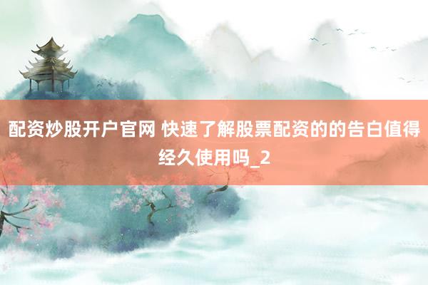 配资炒股开户官网 快速了解股票配资的的告白值得经久使用吗_2