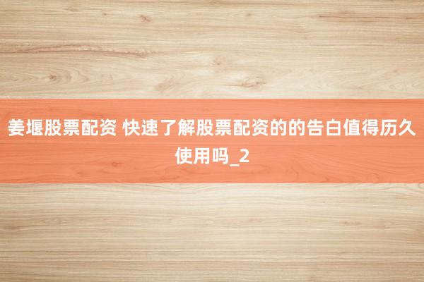 姜堰股票配资 快速了解股票配资的的告白值得历久使用吗_2