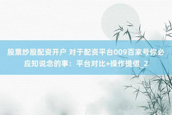 股票炒股配资开户 对于配资平台009百家号你必应知说念的事：平台对比+操作提倡_2
