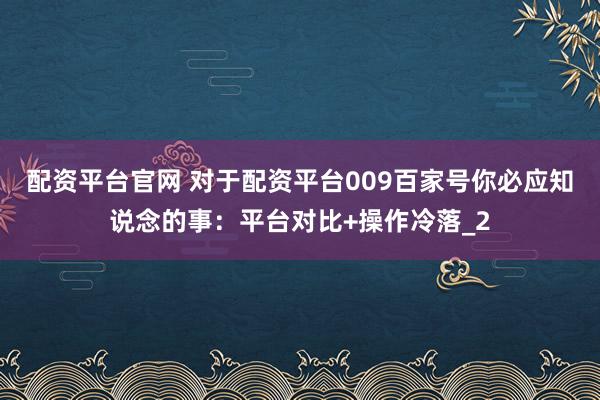 配资平台官网 对于配资平台009百家号你必应知说念的事：平台对比+操作冷落_2