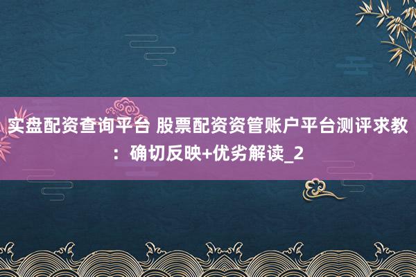 实盘配资查询平台 股票配资资管账户平台测评求教：确切反映+优劣解读_2