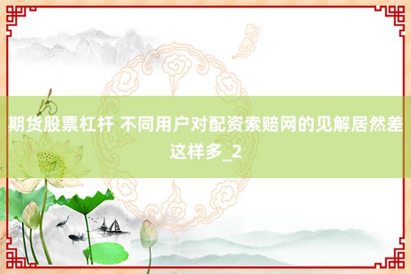 期货股票杠杆 不同用户对配资索赔网的见解居然差这样多_2
