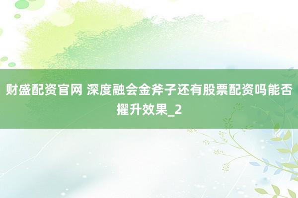 财盛配资官网 深度融会金斧子还有股票配资吗能否擢升效果_2