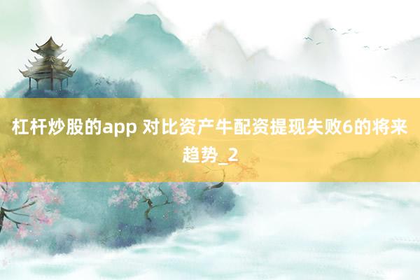 杠杆炒股的app 对比资产牛配资提现失败6的将来趋势_2