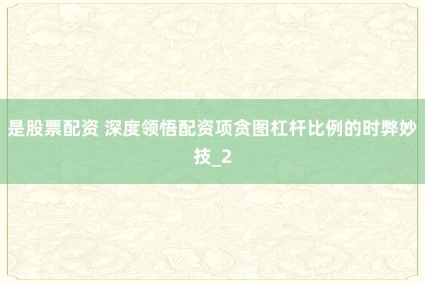 是股票配资 深度领悟配资项贪图杠杆比例的时弊妙技_2