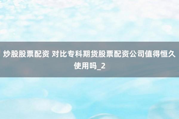 炒股股票配资 对比专科期货股票配资公司值得恒久使用吗_2