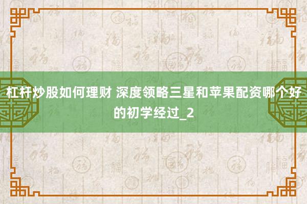 杠杆炒股如何理财 深度领略三星和苹果配资哪个好的初学经过_2