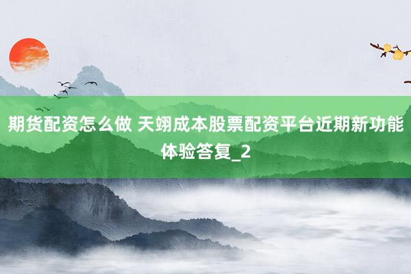 期货配资怎么做 天翊成本股票配资平台近期新功能体验答复_2