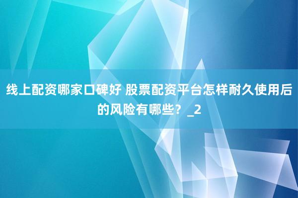 线上配资哪家口碑好 股票配资平台怎样耐久使用后的风险有哪些？_2