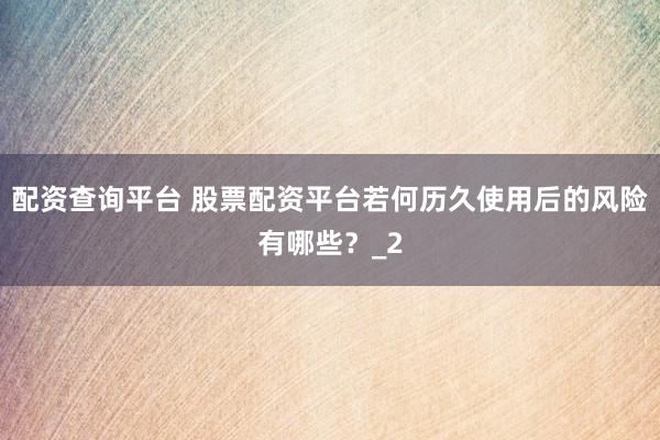 配资查询平台 股票配资平台若何历久使用后的风险有哪些？_2