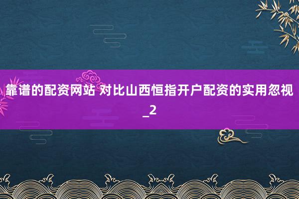 靠谱的配资网站 对比山西恒指开户配资的实用忽视_2