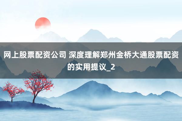 网上股票配资公司 深度理解郑州金桥大通股票配资的实用提议_2