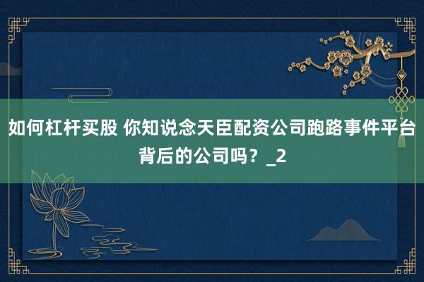 如何杠杆买股 你知说念天臣配资公司跑路事件平台背后的公司吗？_2