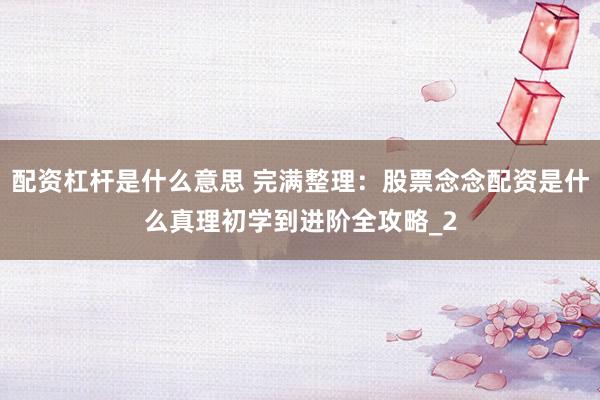 配资杠杆是什么意思 完满整理：股票念念配资是什么真理初学到进阶全攻略_2