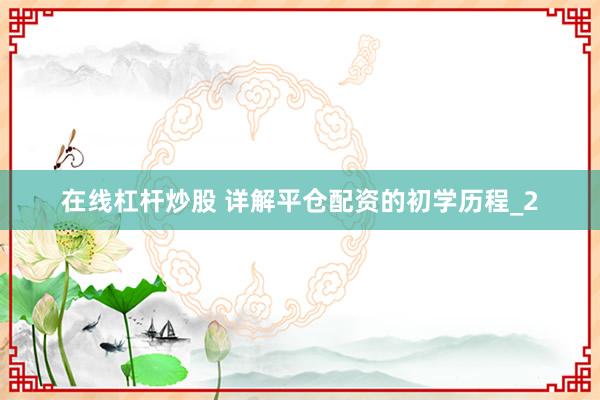 在线杠杆炒股 详解平仓配资的初学历程_2