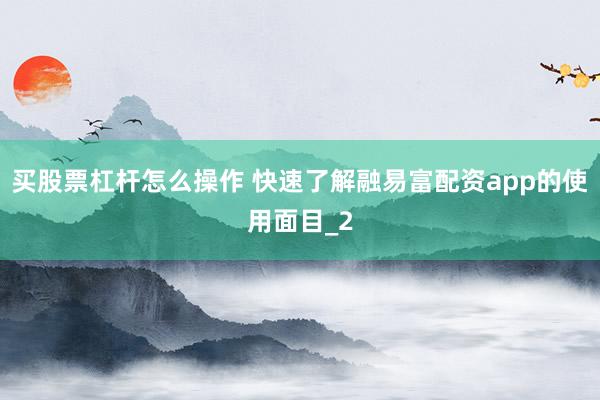 买股票杠杆怎么操作 快速了解融易富配资app的使用面目_2