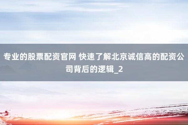 专业的股票配资官网 快速了解北京诚信高的配资公司背后的逻辑_2