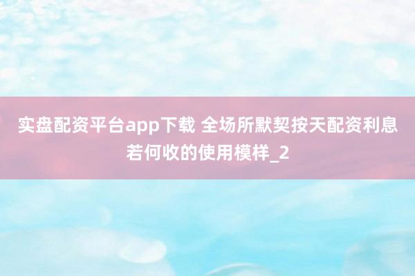 实盘配资平台app下载 全场所默契按天配资利息若何收的使用模样_2