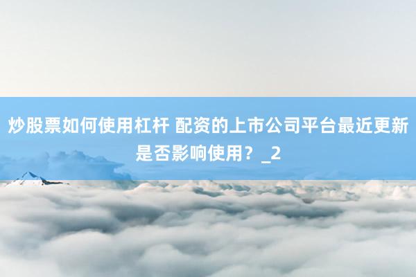 炒股票如何使用杠杆 配资的上市公司平台最近更新是否影响使用？_2