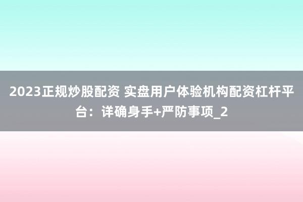 2023正规炒股配资 实盘用户体验机构配资杠杆平台：详确身手+严防事项_2