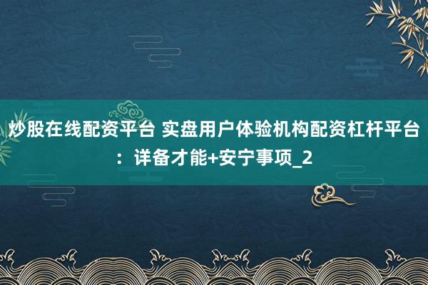 炒股在线配资平台 实盘用户体验机构配资杠杆平台：详备才能+安宁事项_2