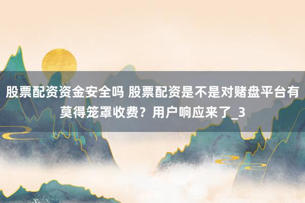 股票配资资金安全吗 股票配资是不是对赌盘平台有莫得笼罩收费？用户响应来了_3