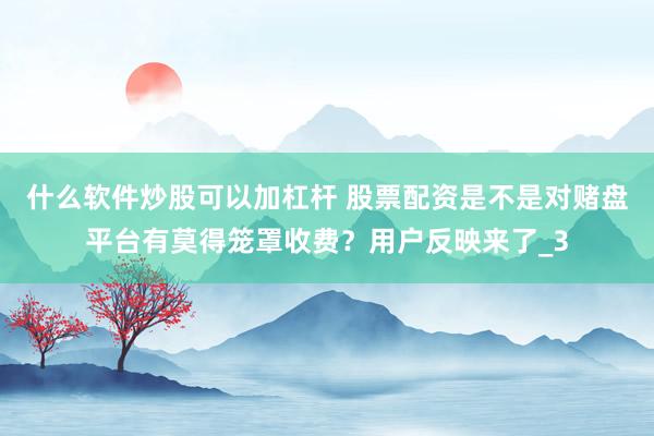 什么软件炒股可以加杠杆 股票配资是不是对赌盘平台有莫得笼罩收费？用户反映来了_3