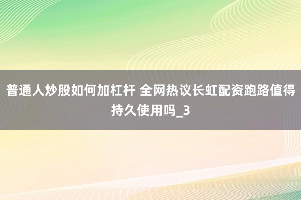 普通人炒股如何加杠杆 全网热议长虹配资跑路值得持久使用吗_3