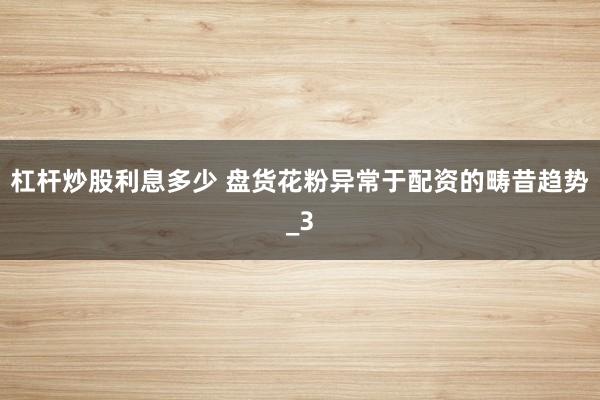 杠杆炒股利息多少 盘货花粉异常于配资的畴昔趋势_3