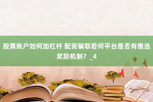股票账户如何加杠杆 配资骗取若何平台是否有推选奖励机制？_4