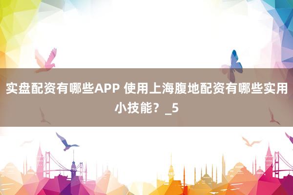实盘配资有哪些APP 使用上海腹地配资有哪些实用小技能？_5